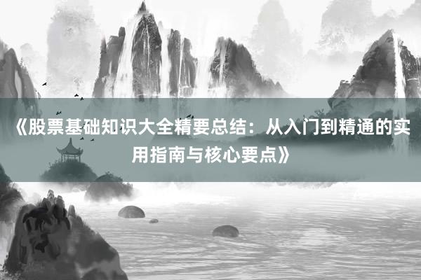 《股票基础知识大全精要总结：从入门到精通的实用指南与核心要点》