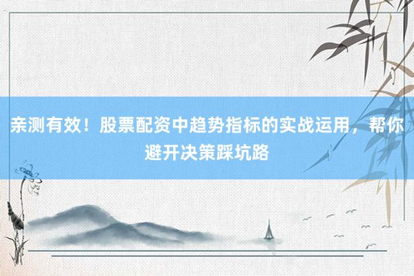 亲测有效！股票配资中趋势指标的实战运用，帮你避开决策踩坑路