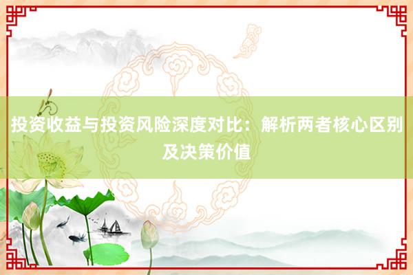 投资收益与投资风险深度对比：解析两者核心区别及决策价值