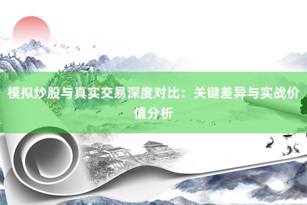 模拟炒股与真实交易深度对比:关键差异与实战价值分析