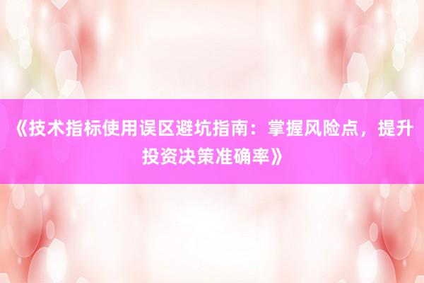 《技术指标使用误区避坑指南：掌握风险点，提升投资决策准确率》