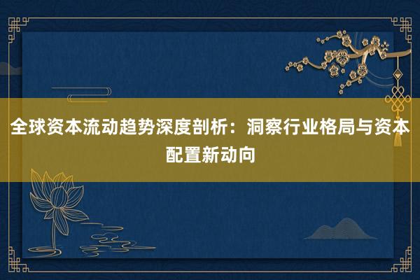 全球资本流动趋势深度剖析：洞察行业格局与资本配置新动向
