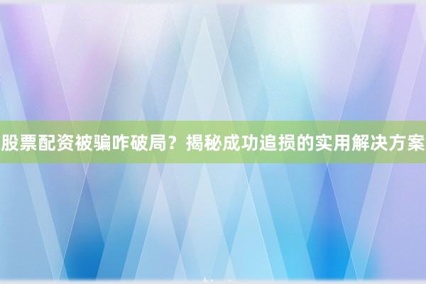 股票配资被骗咋破局？揭秘成功追损的实用解决方案