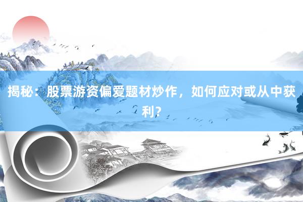 揭秘：股票游资偏爱题材炒作，如何应对或从中获利？