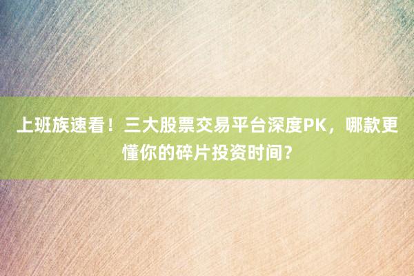 上班族速看!三大股票交易平台深度PK,哪款更懂你的碎片投资时间?