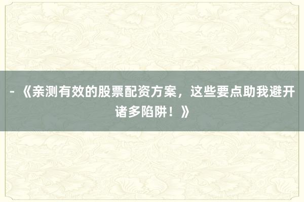 - 《亲测有效的股票配资方案,这些要点助我避开诸多陷阱!》