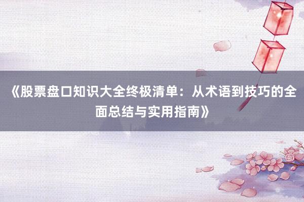 《股票盘口知识大全终极清单：从术语到技巧的全面总结与实用指南》