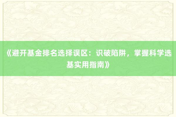 《避开基金排名选择误区：识破陷阱，掌握科学选基实用指南》