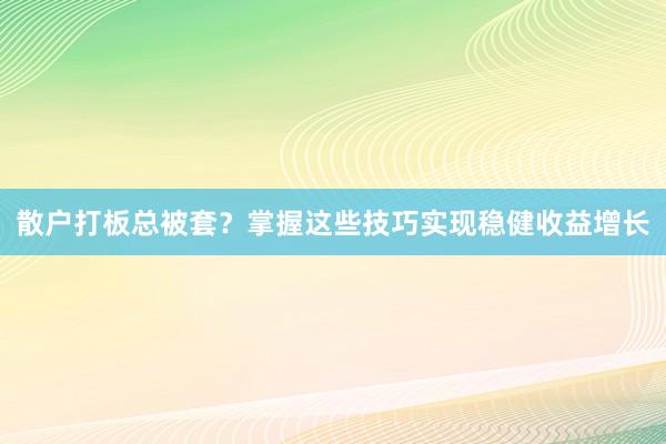 散户打板总被套？掌握这些技巧实现稳健收益增长