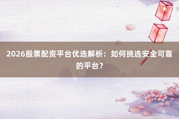 2026股票配资平台优选解析：如何挑选安全可靠的平台？