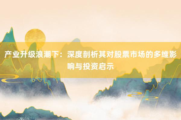 产业升级浪潮下：深度剖析其对股票市场的多维影响与投资启示