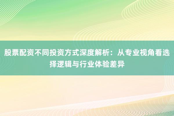 股票配资不同投资方式深度解析：从专业视角看选择逻辑与行业体验差异