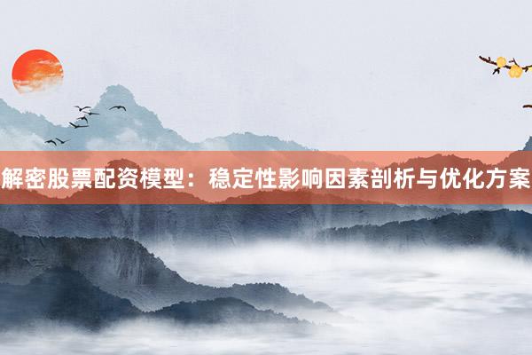 解密股票配资模型：稳定性影响因素剖析与优化方案