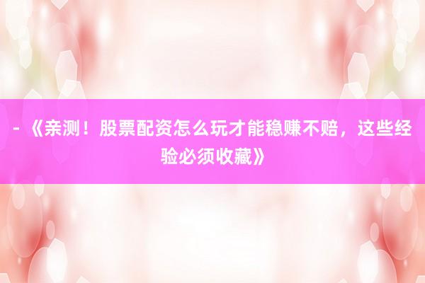 - 《亲测！股票配资怎么玩才能稳赚不赔，这些经验必须收藏》