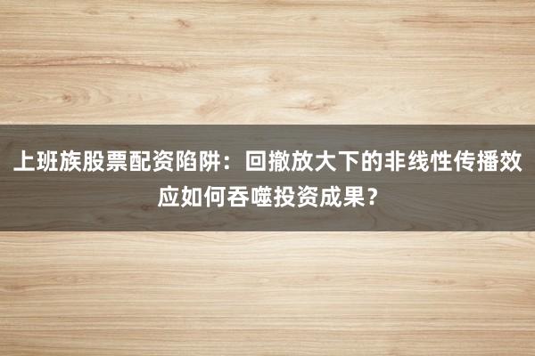 上班族股票配资陷阱：回撤放大下的非线性传播效应如何吞噬投资成果？