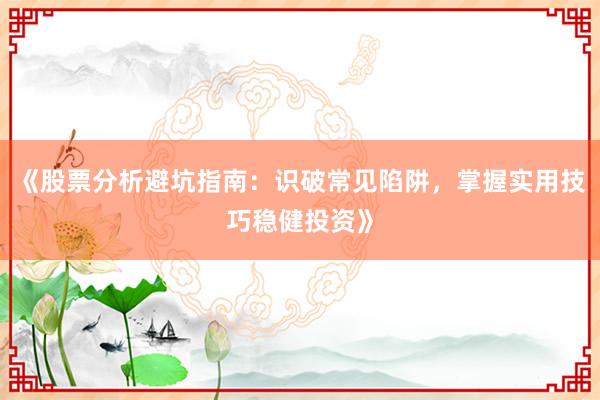 《股票分析避坑指南：识破常见陷阱，掌握实用技巧稳健投资》