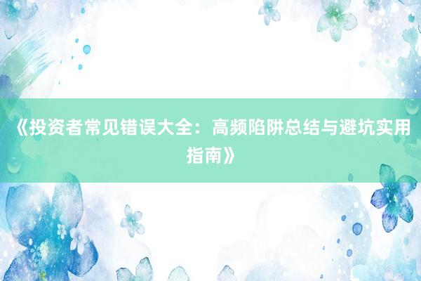 《投资者常见错误大全：高频陷阱总结与避坑实用指南》