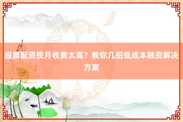 股票配资按月收费太高？教你几招低成本融资解决方案