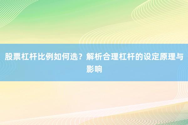 股票杠杆比例如何选？解析合理杠杆的设定原理与影响