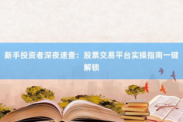 新手投资者深夜速查：股票交易平台实操指南一键解锁