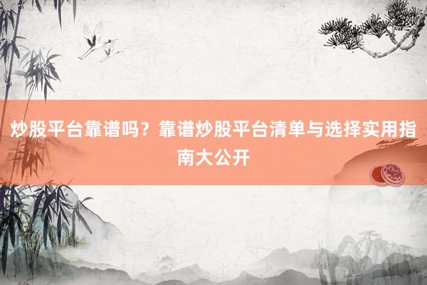 炒股平台靠谱吗？靠谱炒股平台清单与选择实用指南大公开