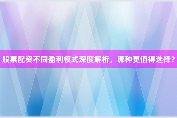 股票配资不同盈利模式深度解析,哪种更值得选择?