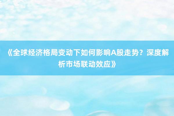《全球经济格局变动下如何影响A股走势？深度解析市场联动效应》