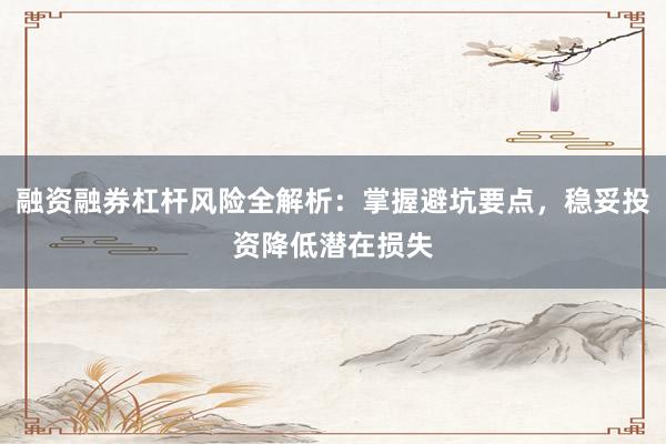 融资融券杠杆风险全解析：掌握避坑要点，稳妥投资降低潜在损失