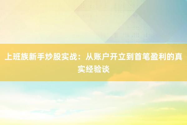 上班族新手炒股实战：从账户开立到首笔盈利的真实经验谈