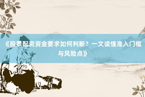 《股票配资资金要求如何判断？一文读懂准入门槛与风险点》