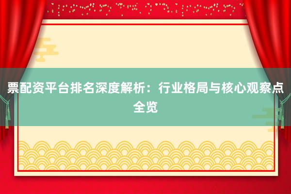 票配资平台排名深度解析:行业格局与核心观察点全览