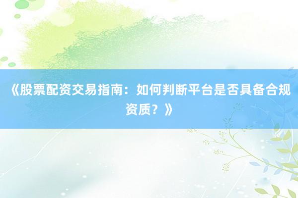 《股票配资交易指南：如何判断平台是否具备合规资质？》
