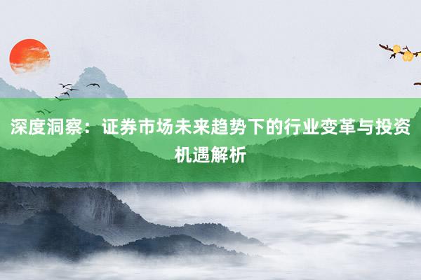 深度洞察：证券市场未来趋势下的行业变革与投资机遇解析
