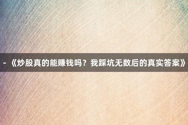 - 《炒股真的能赚钱吗？我踩坑无数后的真实答案》