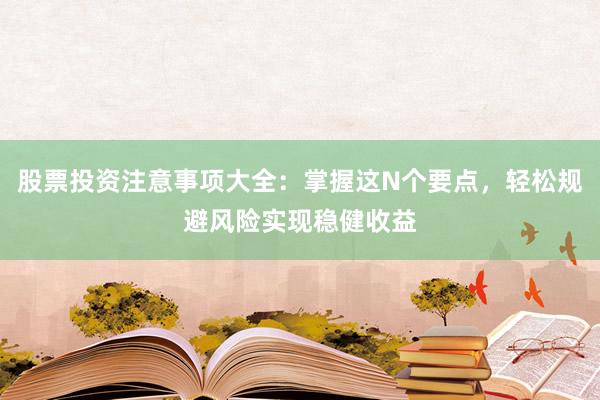 股票投资注意事项大全：掌握这N个要点，轻松规避风险实现稳健收益