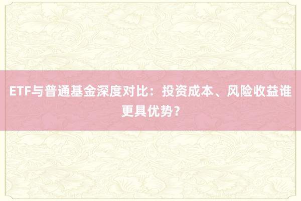 ETF与普通基金深度对比：投资成本、风险收益谁更具优势？